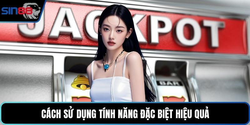 Cách sử dụng tính năng đặc biệt hiệu quả