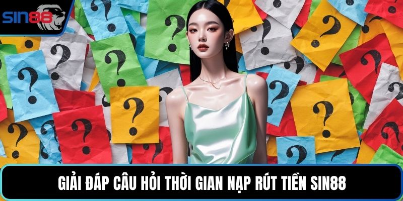Giải đáp câu hỏi thời gian nạp rút tiền Sin88